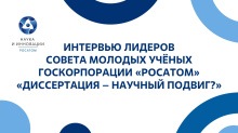 Интервью лидеров Совета молодых учёных Госкорпорации «Росатом» «Диссертация – научный подвиг?»